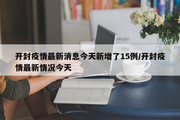 开封疫情最新消息今天新增了15例/开封疫情最新情况今天