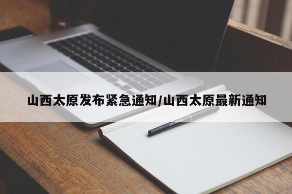 山西太原发布紧急通知/山西太原最新通知