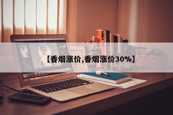 【香烟涨价,香烟涨价30%】