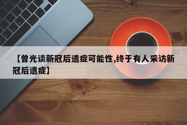 【曾光谈新冠后遗症可能性,终于有人采访新冠后遗症】