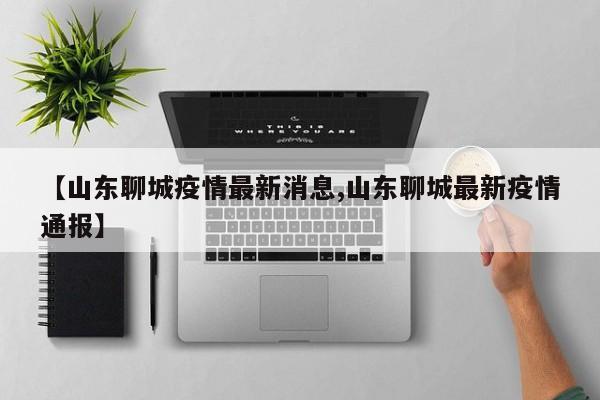 【山东聊城疫情最新消息,山东聊城最新疫情通报】