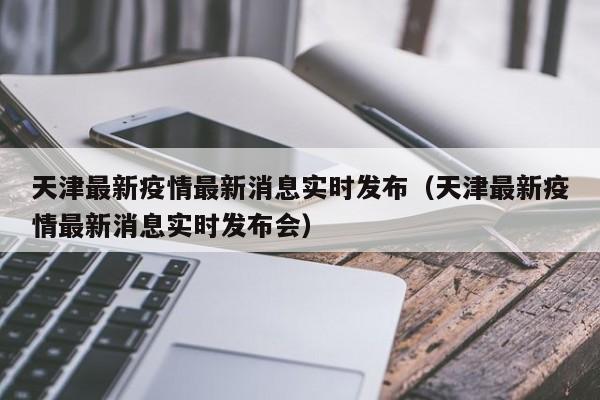 天津最新疫情最新消息实时发布(天津最新疫情最新消息实时发布会)