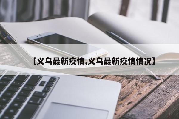 【义乌最新疫情,义乌最新疫情情况】